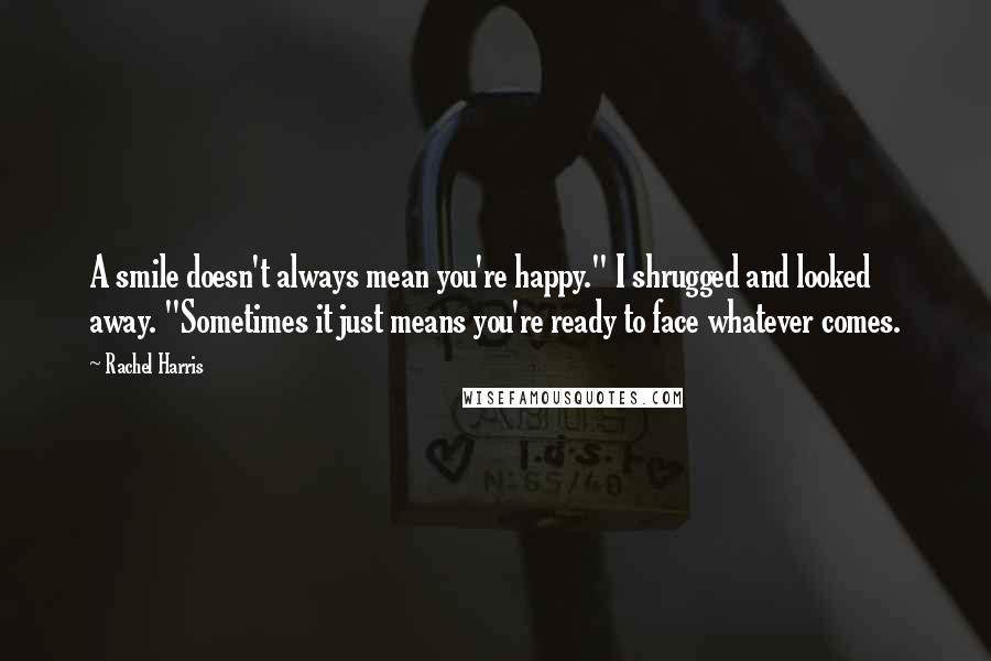 Rachel Harris Quotes: A smile doesn't always mean you're happy." I shrugged and looked away. "Sometimes it just means you're ready to face whatever comes.