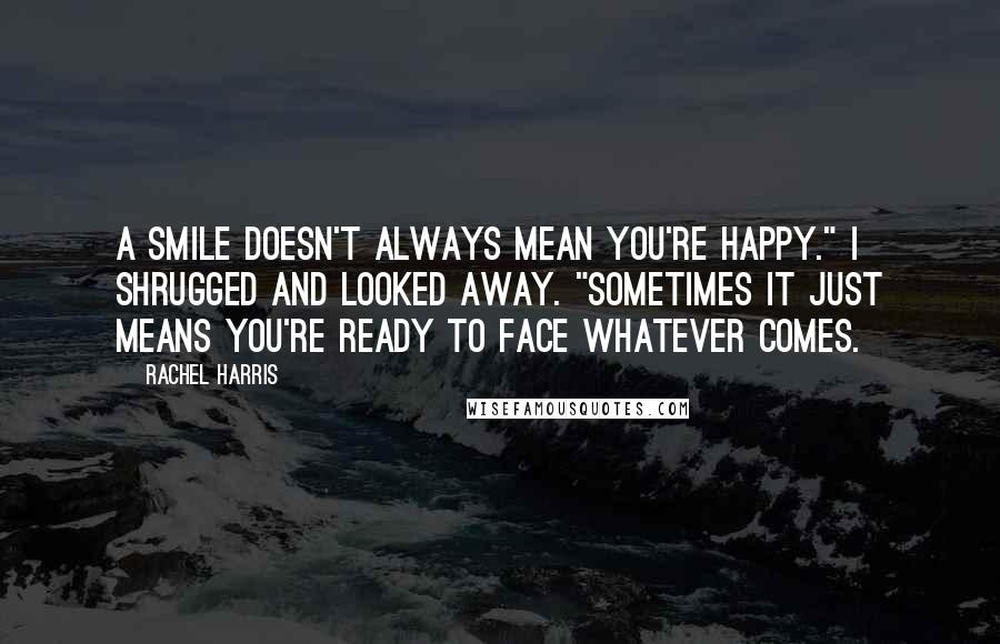 Rachel Harris Quotes: A smile doesn't always mean you're happy." I shrugged and looked away. "Sometimes it just means you're ready to face whatever comes.