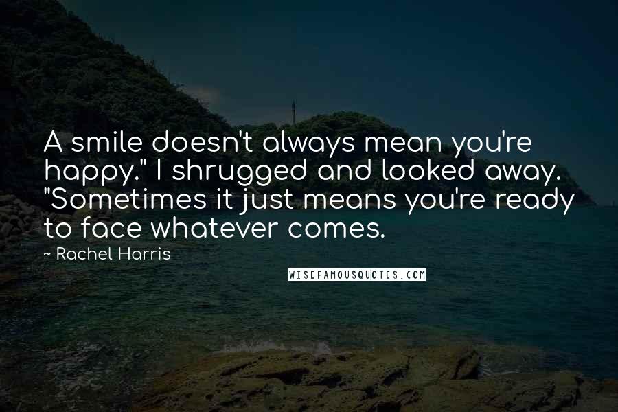 Rachel Harris Quotes: A smile doesn't always mean you're happy." I shrugged and looked away. "Sometimes it just means you're ready to face whatever comes.