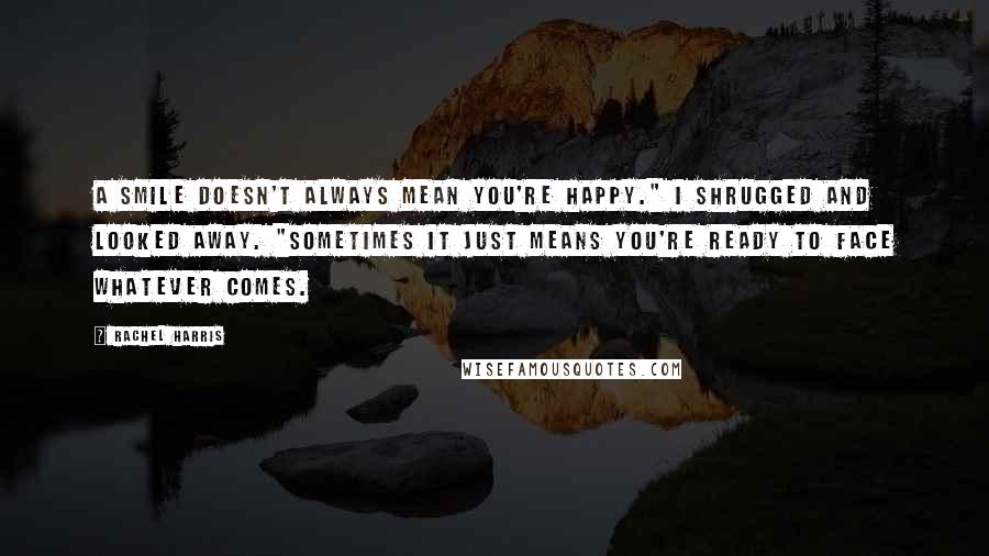 Rachel Harris Quotes: A smile doesn't always mean you're happy." I shrugged and looked away. "Sometimes it just means you're ready to face whatever comes.