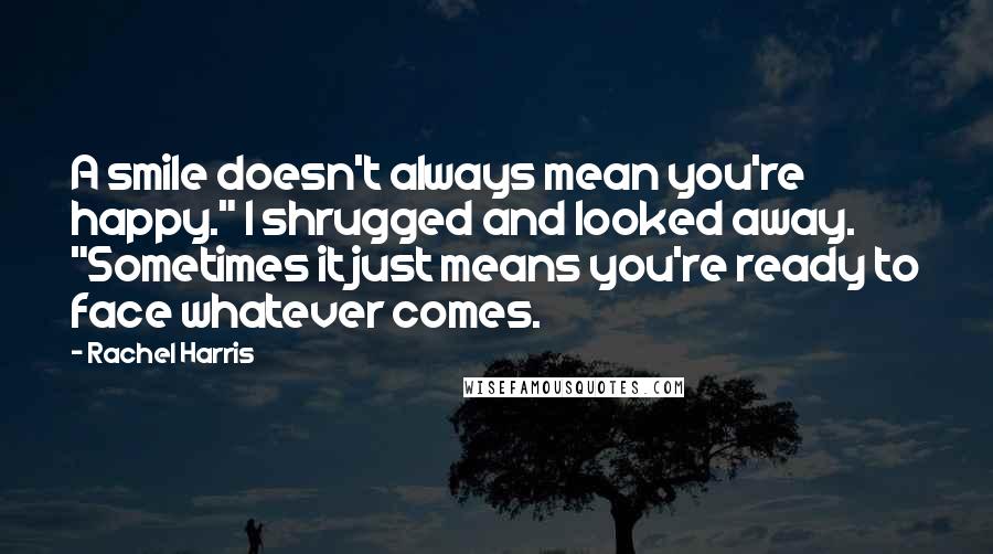 Rachel Harris Quotes: A smile doesn't always mean you're happy." I shrugged and looked away. "Sometimes it just means you're ready to face whatever comes.