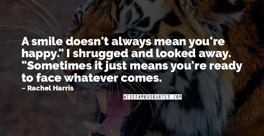 Rachel Harris Quotes: A smile doesn't always mean you're happy." I shrugged and looked away. "Sometimes it just means you're ready to face whatever comes.