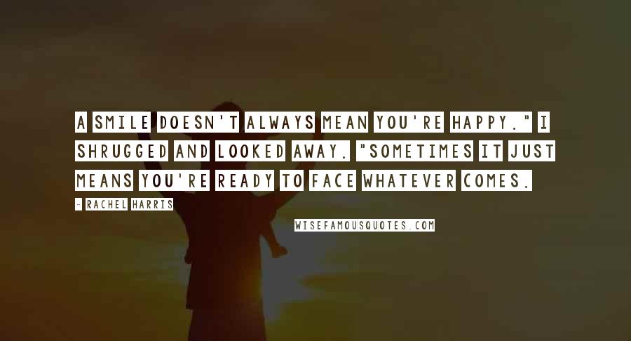 Rachel Harris Quotes: A smile doesn't always mean you're happy." I shrugged and looked away. "Sometimes it just means you're ready to face whatever comes.