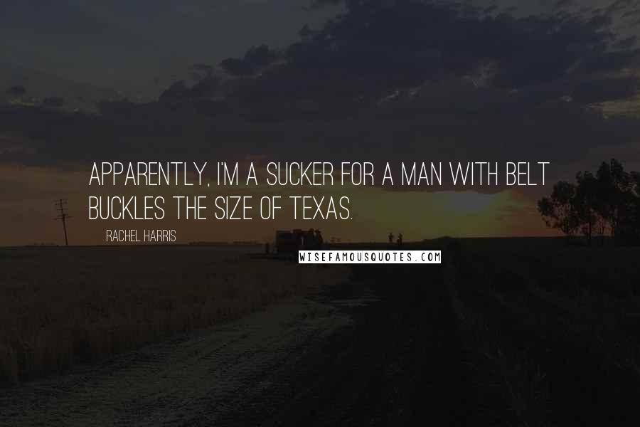 Rachel Harris Quotes: Apparently, I'm a sucker for a man with belt buckles the size of Texas.