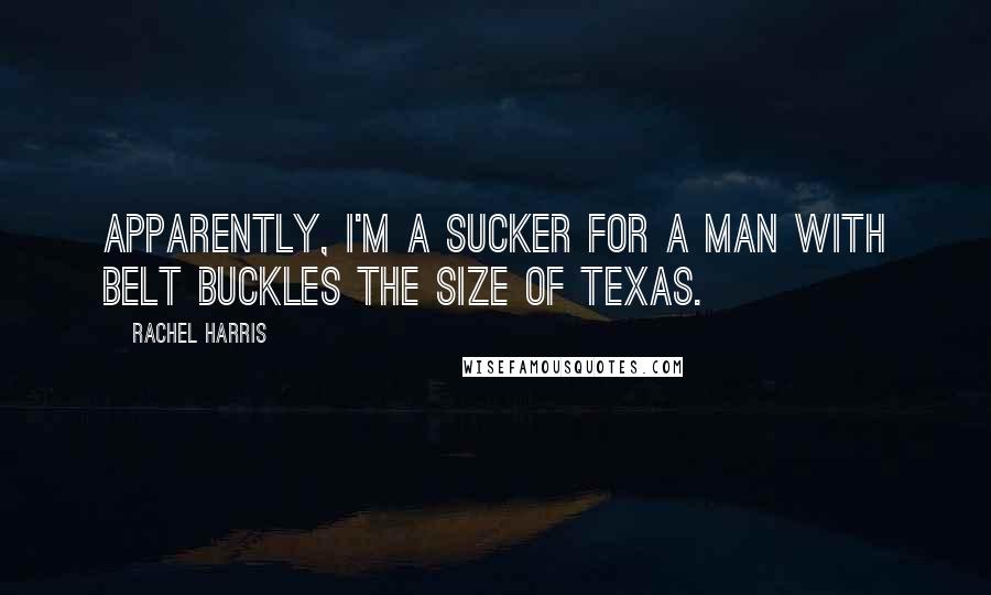 Rachel Harris Quotes: Apparently, I'm a sucker for a man with belt buckles the size of Texas.