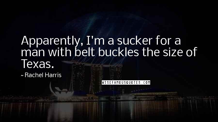 Rachel Harris Quotes: Apparently, I'm a sucker for a man with belt buckles the size of Texas.