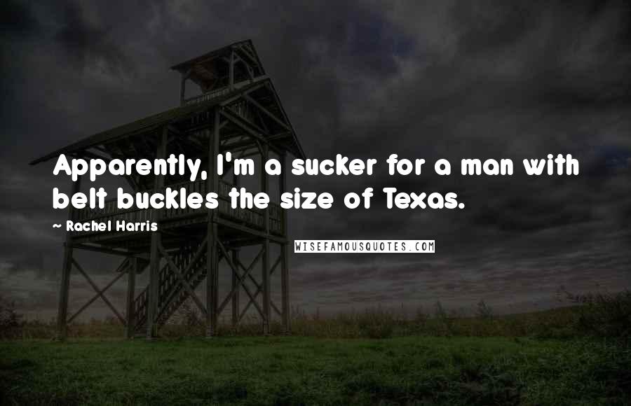 Rachel Harris Quotes: Apparently, I'm a sucker for a man with belt buckles the size of Texas.