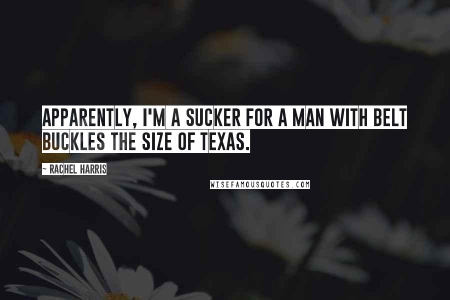 Rachel Harris Quotes: Apparently, I'm a sucker for a man with belt buckles the size of Texas.
