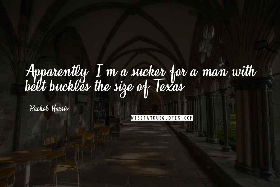 Rachel Harris Quotes: Apparently, I'm a sucker for a man with belt buckles the size of Texas.