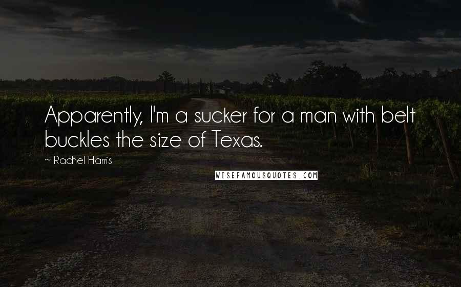 Rachel Harris Quotes: Apparently, I'm a sucker for a man with belt buckles the size of Texas.