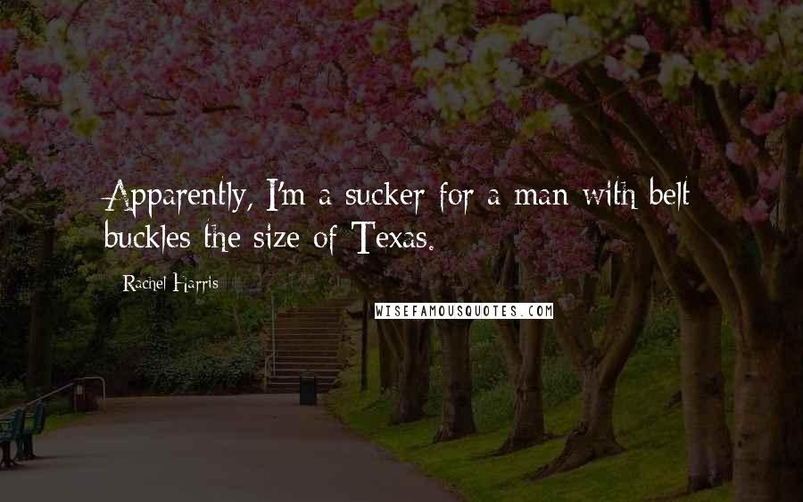 Rachel Harris Quotes: Apparently, I'm a sucker for a man with belt buckles the size of Texas.