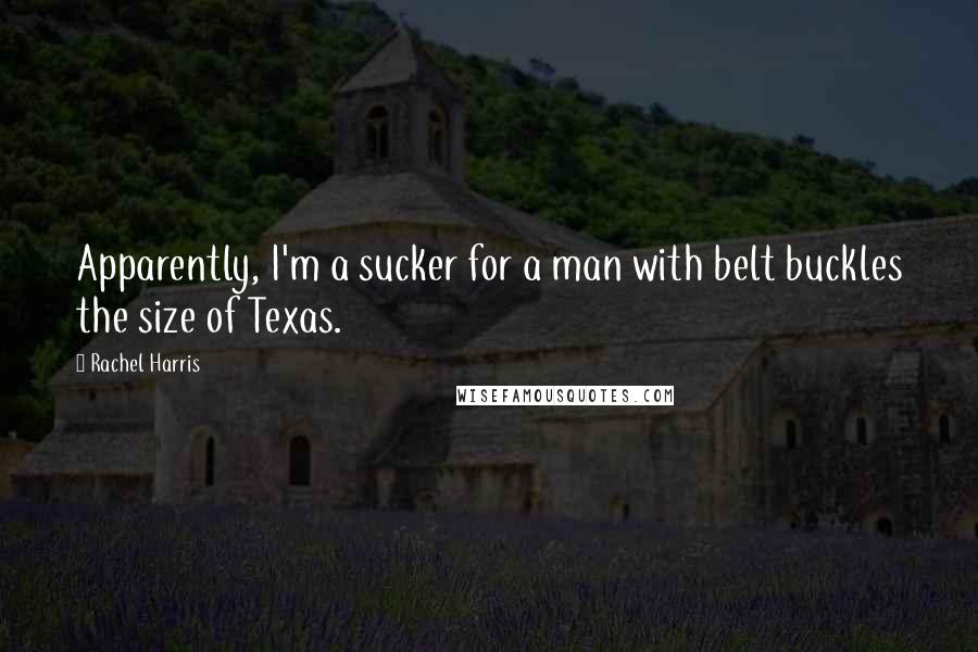 Rachel Harris Quotes: Apparently, I'm a sucker for a man with belt buckles the size of Texas.