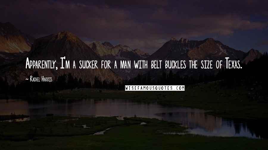 Rachel Harris Quotes: Apparently, I'm a sucker for a man with belt buckles the size of Texas.