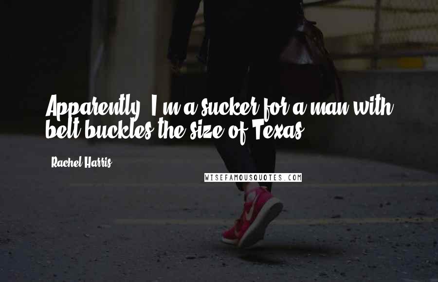 Rachel Harris Quotes: Apparently, I'm a sucker for a man with belt buckles the size of Texas.