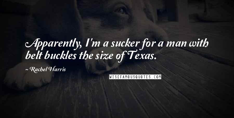 Rachel Harris Quotes: Apparently, I'm a sucker for a man with belt buckles the size of Texas.