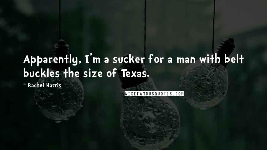Rachel Harris Quotes: Apparently, I'm a sucker for a man with belt buckles the size of Texas.