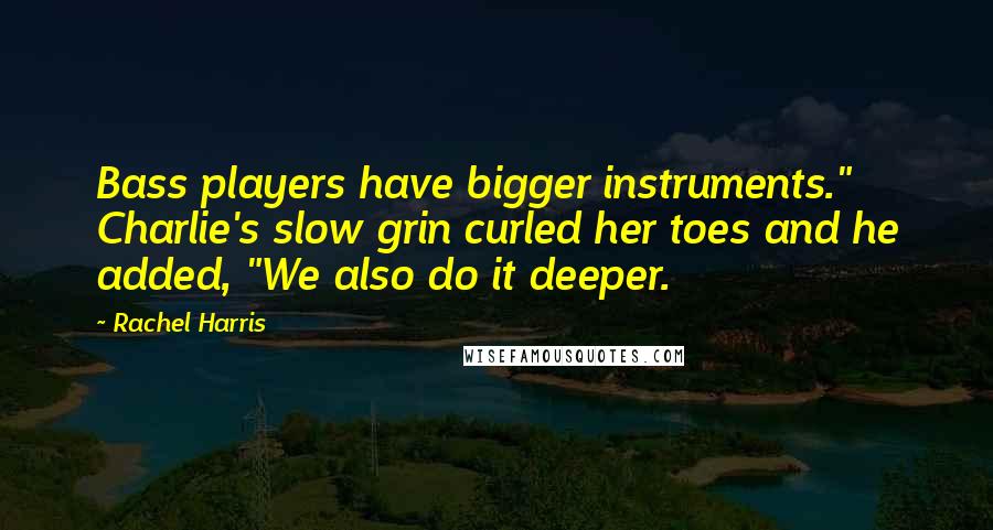 Rachel Harris Quotes: Bass players have bigger instruments." Charlie's slow grin curled her toes and he added, "We also do it deeper.