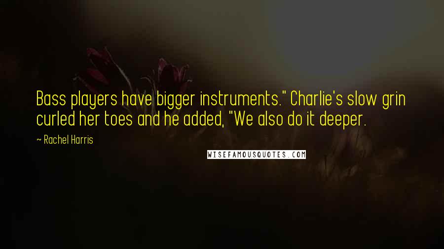 Rachel Harris Quotes: Bass players have bigger instruments." Charlie's slow grin curled her toes and he added, "We also do it deeper.