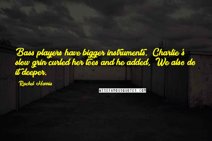 Rachel Harris Quotes: Bass players have bigger instruments." Charlie's slow grin curled her toes and he added, "We also do it deeper.