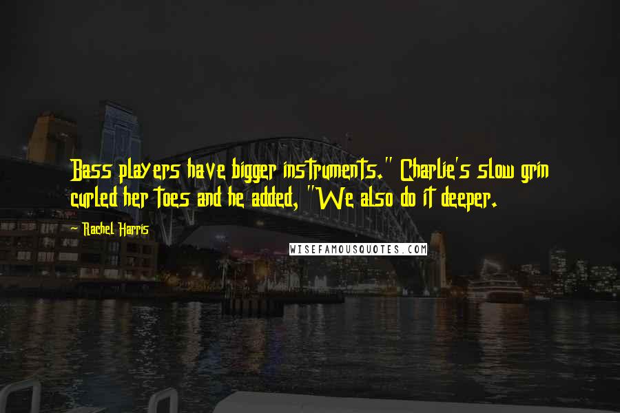 Rachel Harris Quotes: Bass players have bigger instruments." Charlie's slow grin curled her toes and he added, "We also do it deeper.