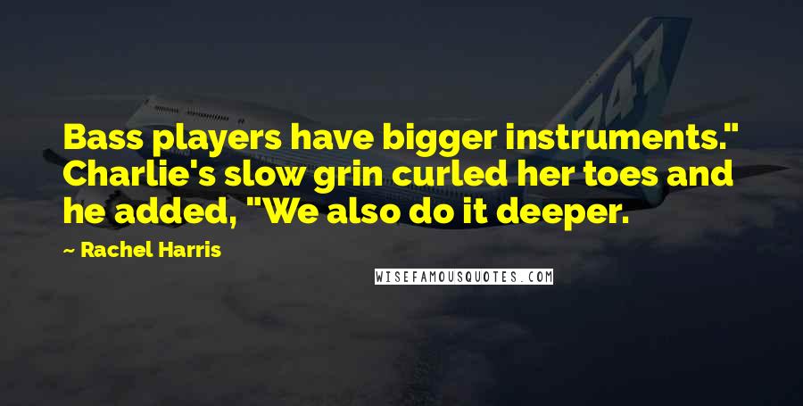 Rachel Harris Quotes: Bass players have bigger instruments." Charlie's slow grin curled her toes and he added, "We also do it deeper.