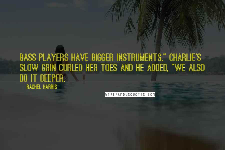 Rachel Harris Quotes: Bass players have bigger instruments." Charlie's slow grin curled her toes and he added, "We also do it deeper.