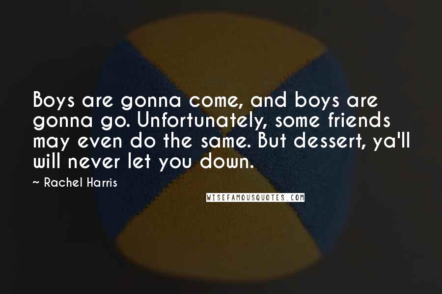 Rachel Harris Quotes: Boys are gonna come, and boys are gonna go. Unfortunately, some friends may even do the same. But dessert, ya'll will never let you down.