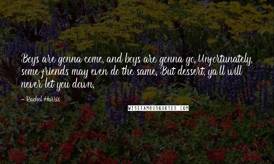 Rachel Harris Quotes: Boys are gonna come, and boys are gonna go. Unfortunately, some friends may even do the same. But dessert, ya'll will never let you down.