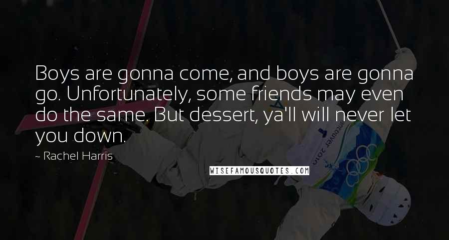 Rachel Harris Quotes: Boys are gonna come, and boys are gonna go. Unfortunately, some friends may even do the same. But dessert, ya'll will never let you down.
