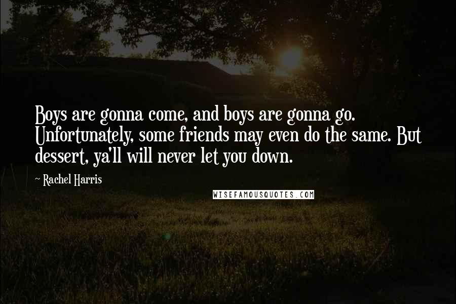 Rachel Harris Quotes: Boys are gonna come, and boys are gonna go. Unfortunately, some friends may even do the same. But dessert, ya'll will never let you down.
