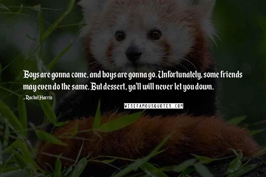 Rachel Harris Quotes: Boys are gonna come, and boys are gonna go. Unfortunately, some friends may even do the same. But dessert, ya'll will never let you down.