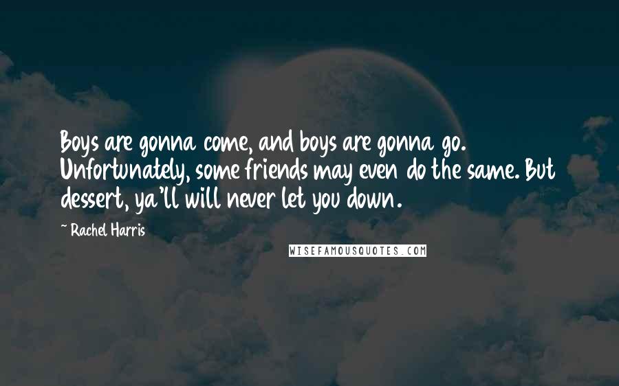 Rachel Harris Quotes: Boys are gonna come, and boys are gonna go. Unfortunately, some friends may even do the same. But dessert, ya'll will never let you down.