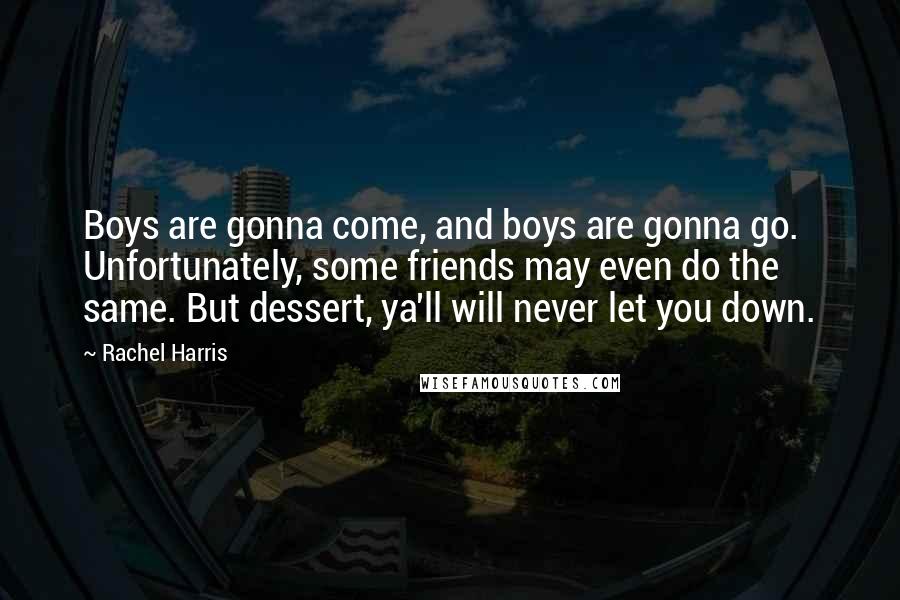 Rachel Harris Quotes: Boys are gonna come, and boys are gonna go. Unfortunately, some friends may even do the same. But dessert, ya'll will never let you down.