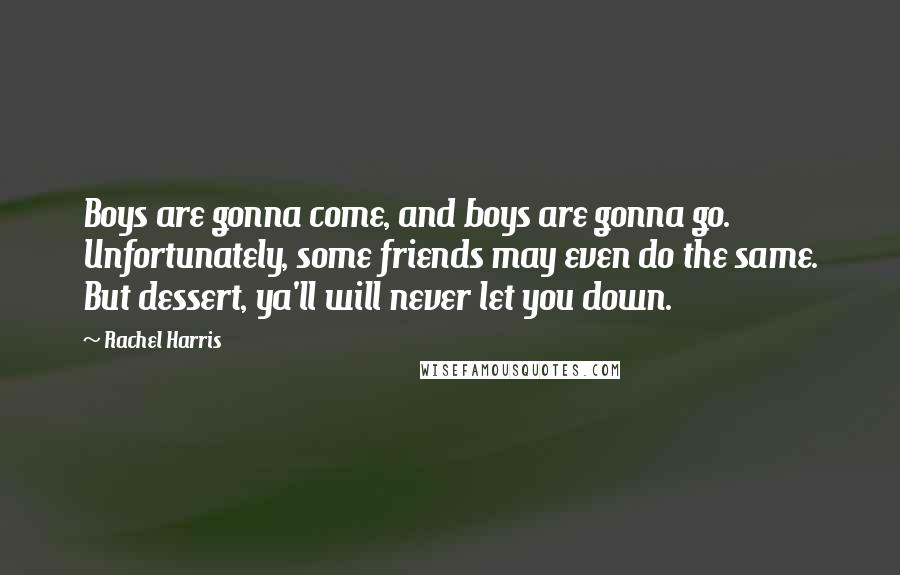 Rachel Harris Quotes: Boys are gonna come, and boys are gonna go. Unfortunately, some friends may even do the same. But dessert, ya'll will never let you down.
