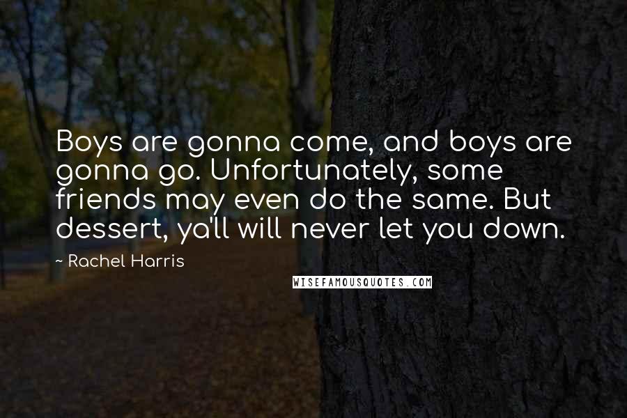 Rachel Harris Quotes: Boys are gonna come, and boys are gonna go. Unfortunately, some friends may even do the same. But dessert, ya'll will never let you down.