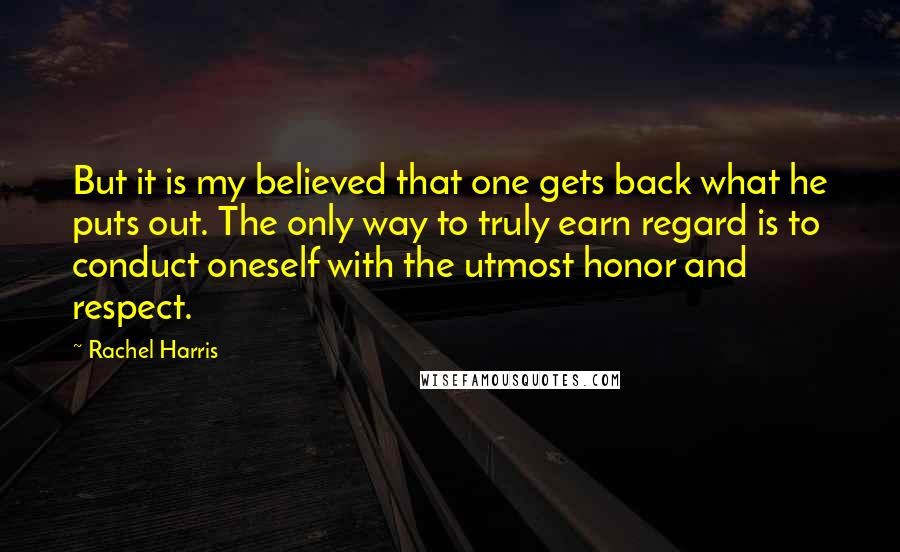 Rachel Harris Quotes: But it is my believed that one gets back what he puts out. The only way to truly earn regard is to conduct oneself with the utmost honor and respect.