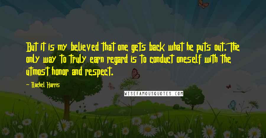 Rachel Harris Quotes: But it is my believed that one gets back what he puts out. The only way to truly earn regard is to conduct oneself with the utmost honor and respect.