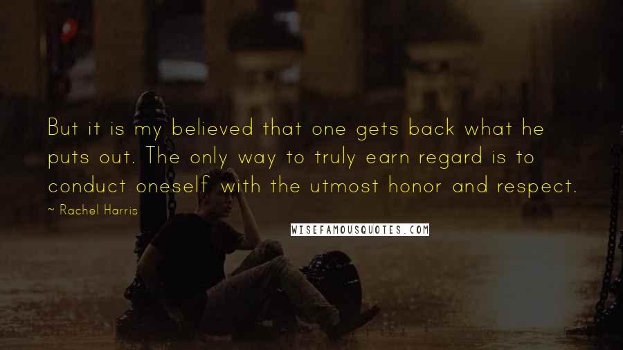 Rachel Harris Quotes: But it is my believed that one gets back what he puts out. The only way to truly earn regard is to conduct oneself with the utmost honor and respect.