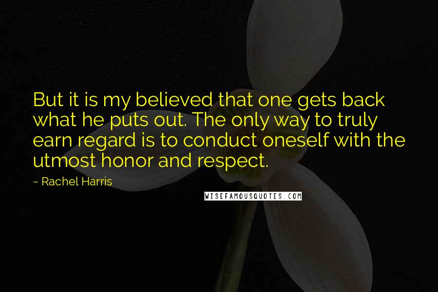 Rachel Harris Quotes: But it is my believed that one gets back what he puts out. The only way to truly earn regard is to conduct oneself with the utmost honor and respect.