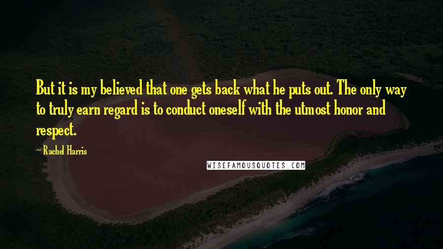 Rachel Harris Quotes: But it is my believed that one gets back what he puts out. The only way to truly earn regard is to conduct oneself with the utmost honor and respect.