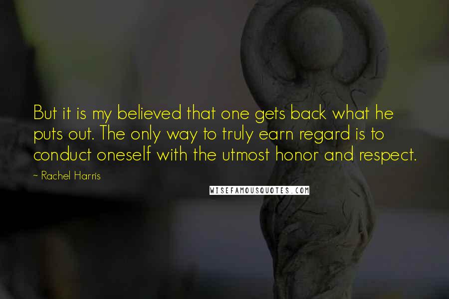 Rachel Harris Quotes: But it is my believed that one gets back what he puts out. The only way to truly earn regard is to conduct oneself with the utmost honor and respect.