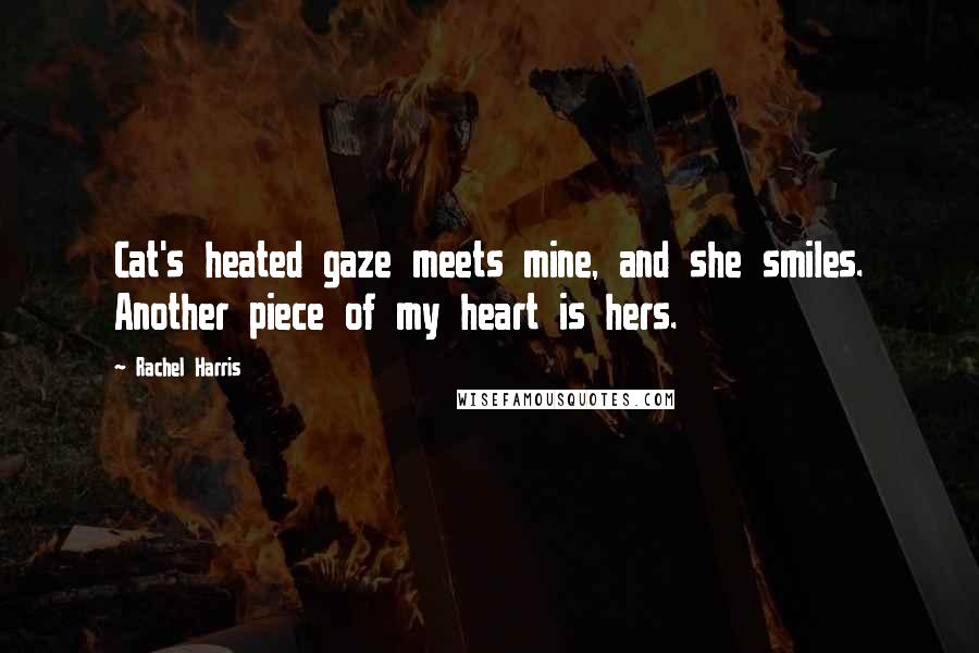 Rachel Harris Quotes: Cat's heated gaze meets mine, and she smiles. Another piece of my heart is hers.