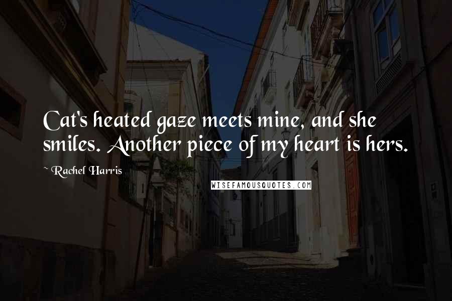 Rachel Harris Quotes: Cat's heated gaze meets mine, and she smiles. Another piece of my heart is hers.