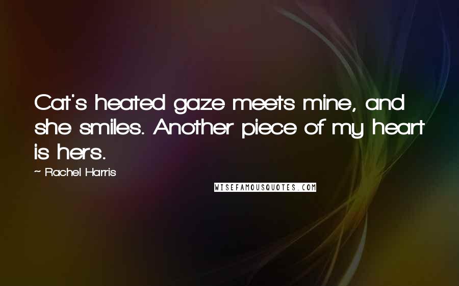 Rachel Harris Quotes: Cat's heated gaze meets mine, and she smiles. Another piece of my heart is hers.