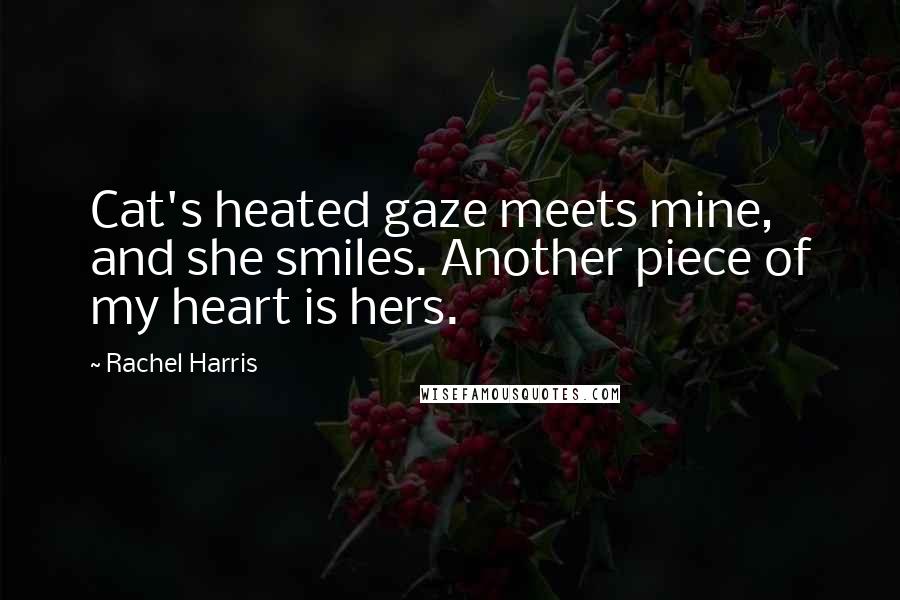 Rachel Harris Quotes: Cat's heated gaze meets mine, and she smiles. Another piece of my heart is hers.