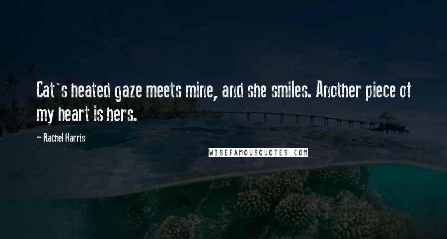 Rachel Harris Quotes: Cat's heated gaze meets mine, and she smiles. Another piece of my heart is hers.