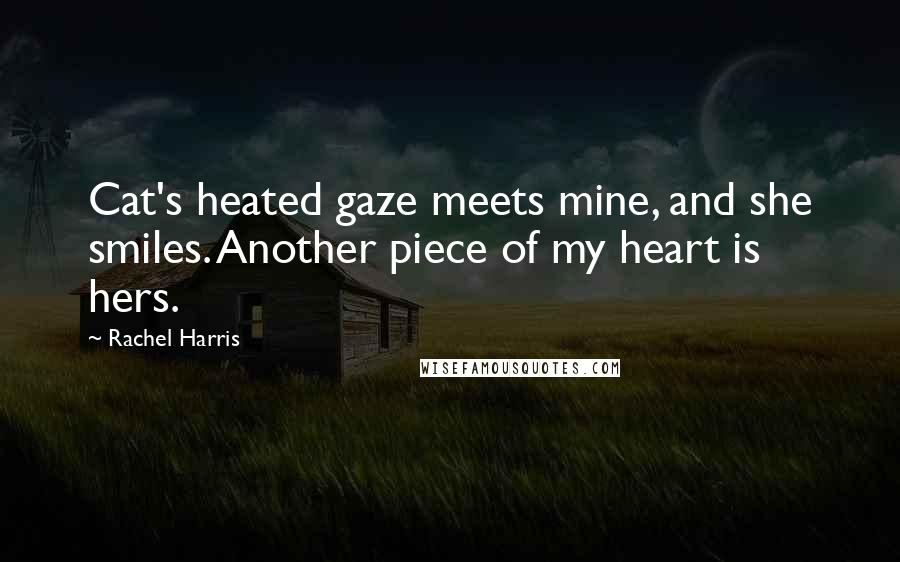 Rachel Harris Quotes: Cat's heated gaze meets mine, and she smiles. Another piece of my heart is hers.