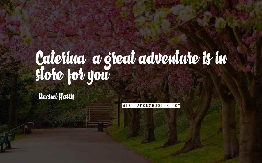 Rachel Harris Quotes: Caterina, a great adventure is in store for you.