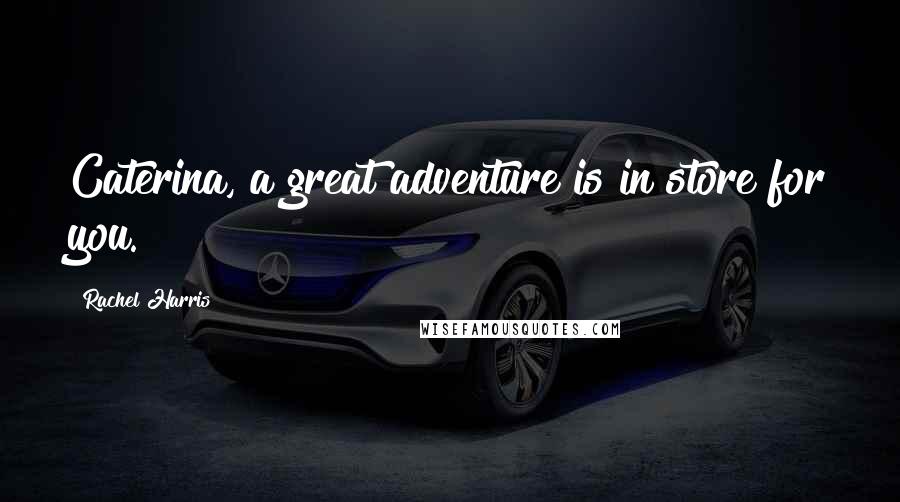 Rachel Harris Quotes: Caterina, a great adventure is in store for you.