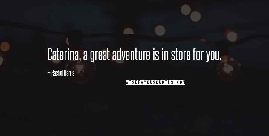 Rachel Harris Quotes: Caterina, a great adventure is in store for you.